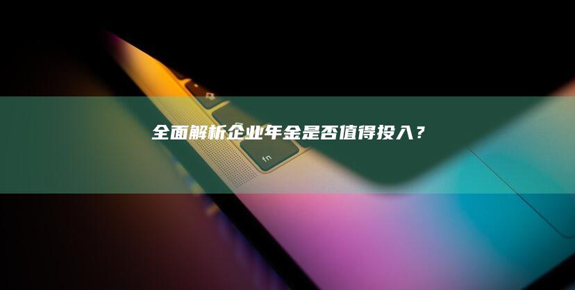 全面解析：企业年金是否值得投入？