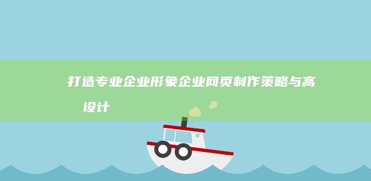 打造专业企业形象：企业网页制作策略与高效设计指南